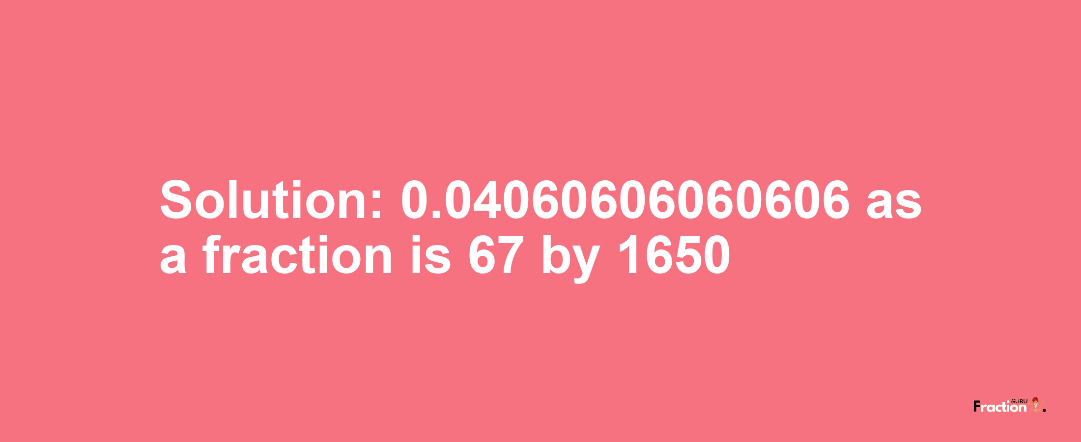 Solution:0.04060606060606 as a fraction is 67/1650